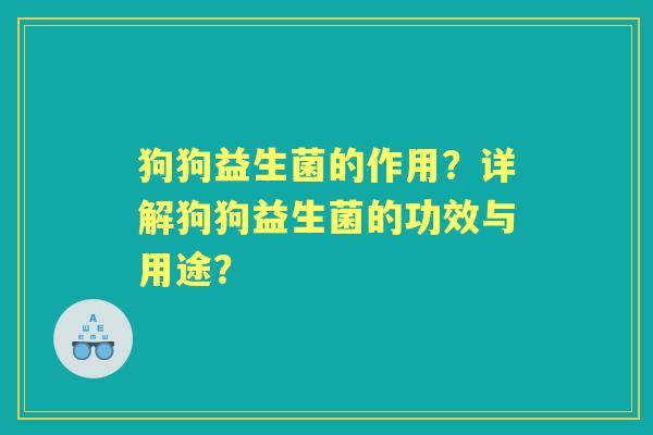 狗狗益生菌的作用？详解狗狗益生菌的功效与用途？