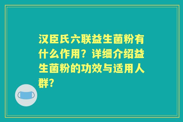 汉臣氏六联益生菌粉有什么作用？详细介绍益生菌粉的功效与适用人群？