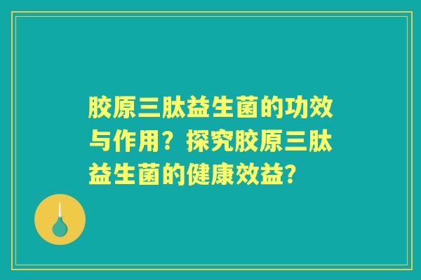 胶原三肽益生菌的功效与作用？探究胶原三肽益生菌的健康效益？