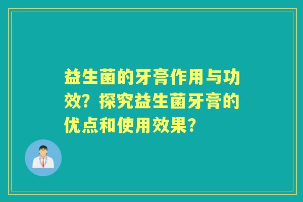益生菌的牙膏作用与功效？探究益生菌牙膏的优点和使用效果？