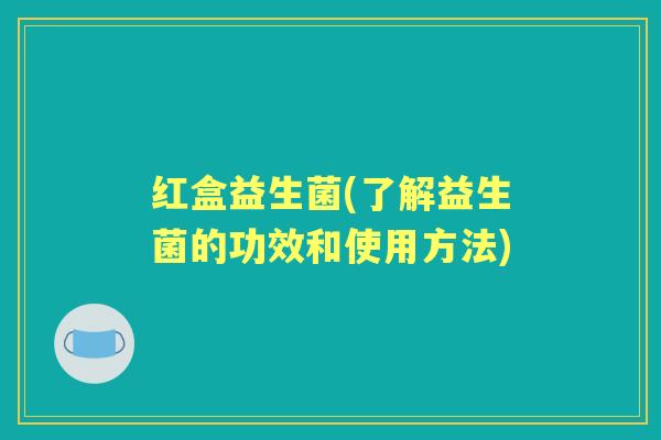 红盒益生菌(了解益生菌的功效和使用方法)
