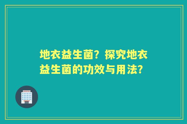 地衣益生菌？探究地衣益生菌的功效与用法？