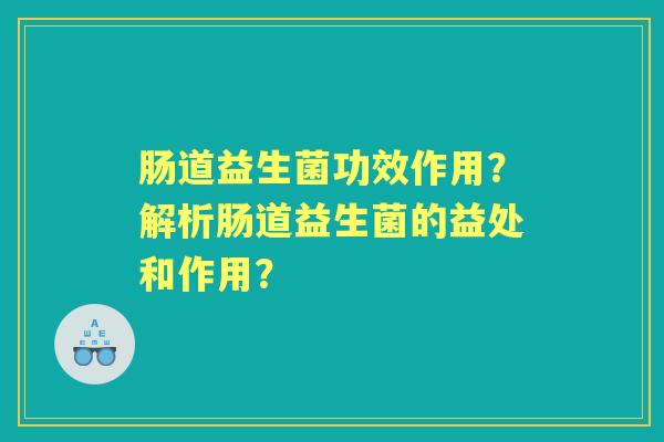 肠道益生菌功效作用？解析肠道益生菌的益处和作用？