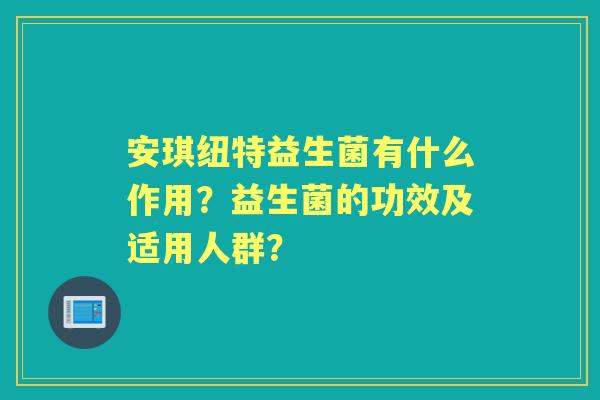 安琪纽特益生菌有什么作用？益生菌的功效及适用人群？