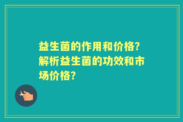 益生菌的作用和价格？解析益生菌的功效和市场价格？