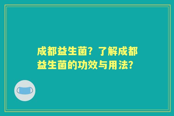 成都益生菌？了解成都益生菌的功效与用法？