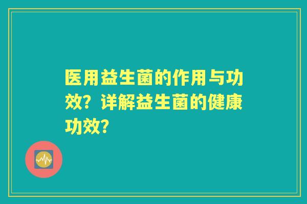 医用益生菌的作用与功效？详解益生菌的健康功效？