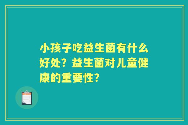 小孩子吃益生菌有什么好处？益生菌对儿童健康的重要性？