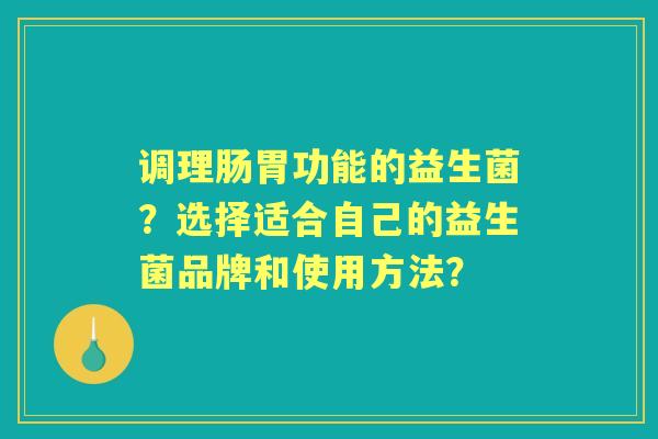 调理肠胃功能的益生菌？选择适合自己的益生菌品牌和使用方法？