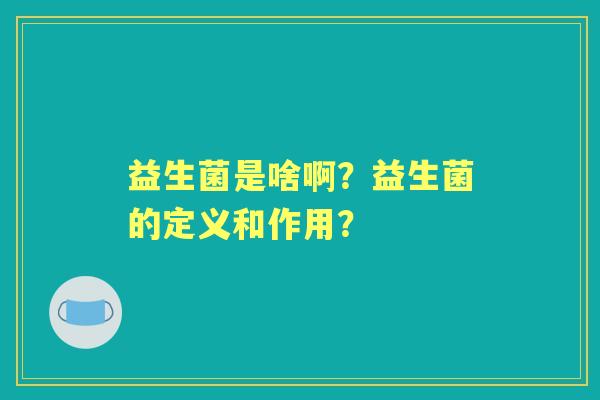 益生菌是啥啊？益生菌的定义和作用？
