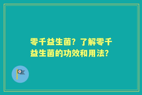 零千益生菌?了解零千益生菌的功效和用法? 零千益生菌?了解零千益生菌的功效和用法?