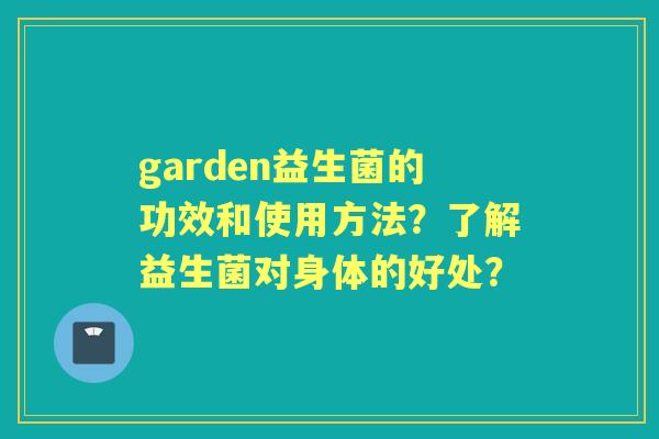 garden益生菌的功效和使用方法？了解益生菌对身体的好处？