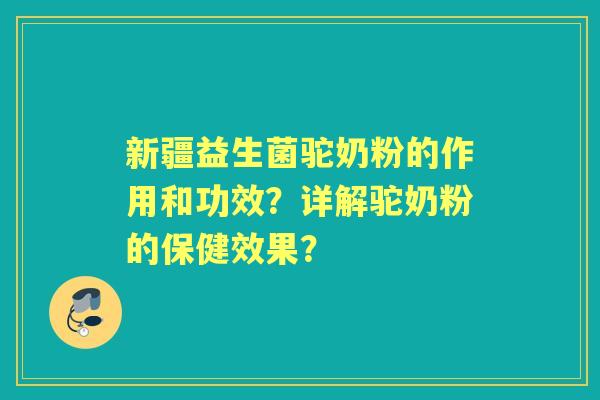 新疆益生菌驼奶粉的作用和功效？详解驼奶粉的保健效果？