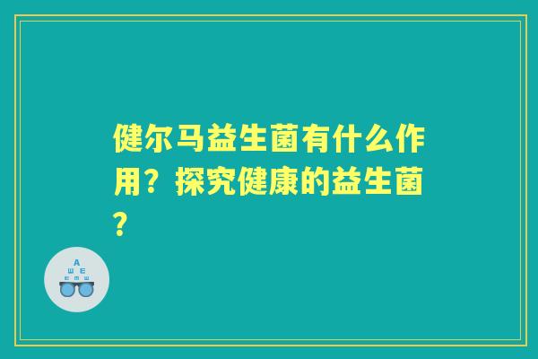 健尔马益生菌有什么作用？探究健康的益生菌？