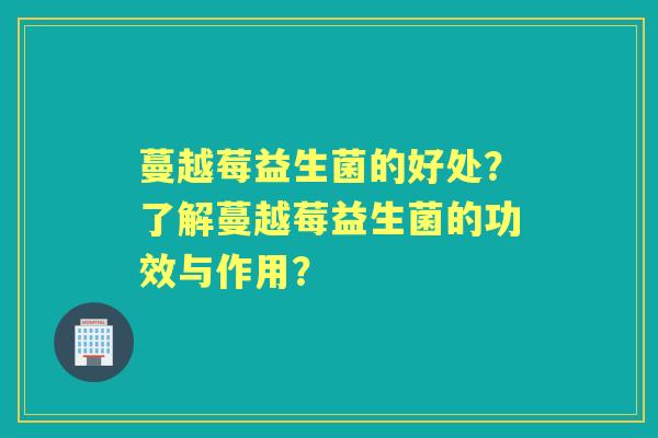 蔓越莓益生菌的好处？了解蔓越莓益生菌的功效与作用？