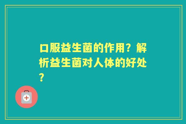 口服益生菌的作用?解析益生菌对人体的好处? 口服益生菌的作用?解析益生菌对人体的好处?