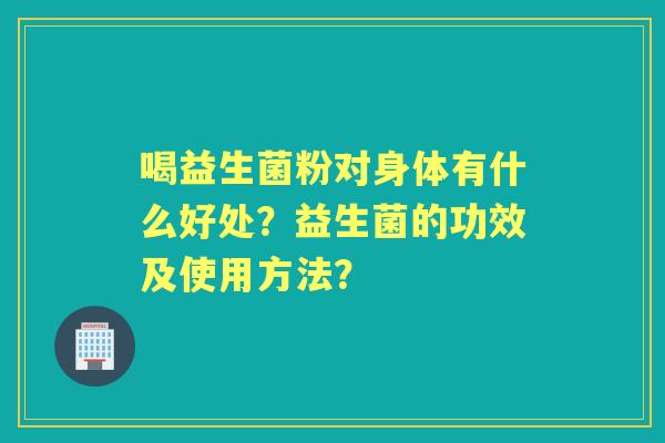 喝益生菌粉对身体有什么好处？益生菌的功效及使用方法？
