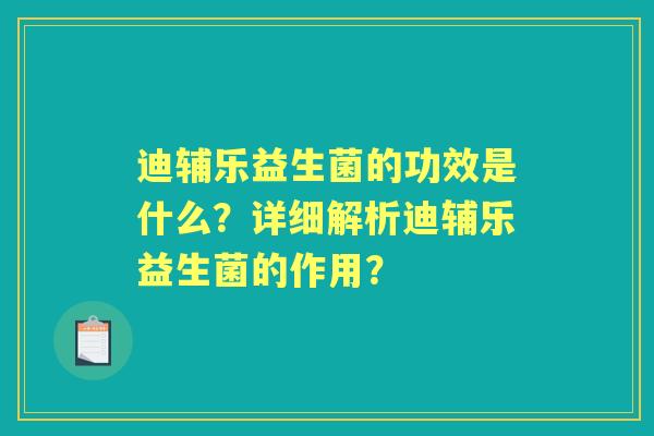 迪辅乐益生菌的功效是什么？详细解析迪辅乐益生菌的作用？