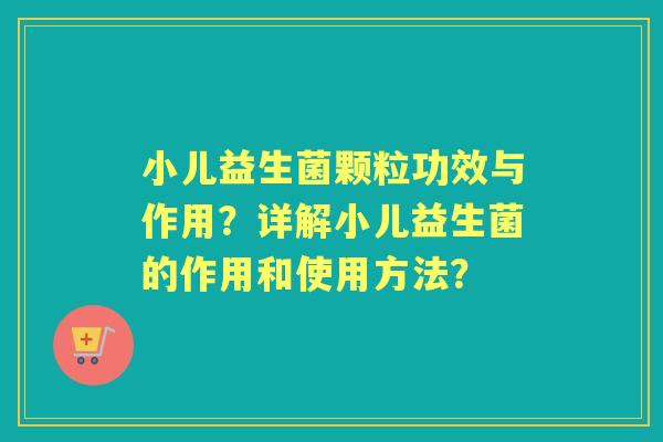 小儿益生菌颗粒功效与作用？详解小儿益生菌的作用和使用方法？