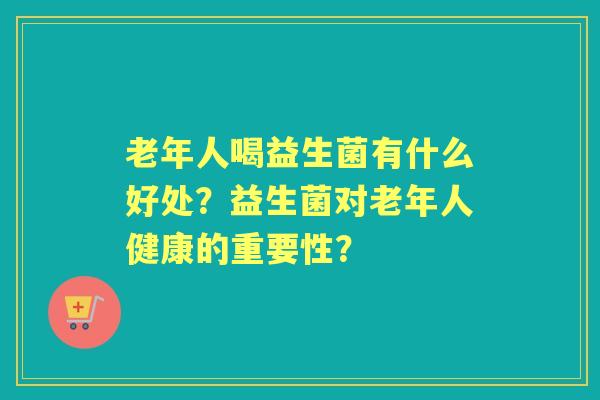 老年人喝益生菌有什么好处？益生菌对老年人健康的重要性？