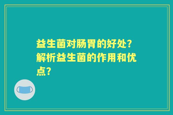 益生菌对肠胃的好处?解析益生菌的作用和优点? 益生菌对肠胃的好处?解析益生菌的作用和优点?