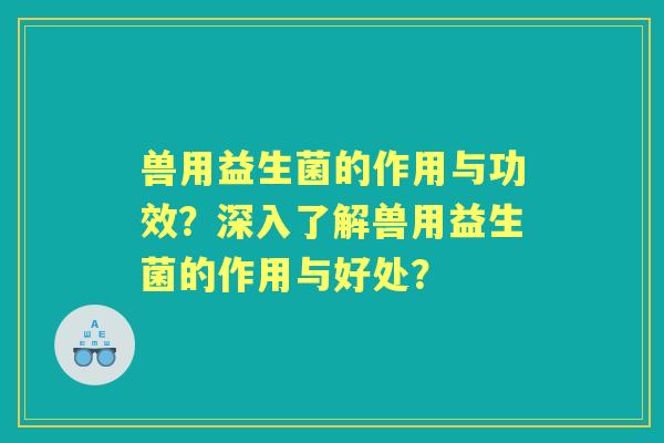 兽用益生菌的作用与功效？深入了解兽用益生菌的作用与好处？