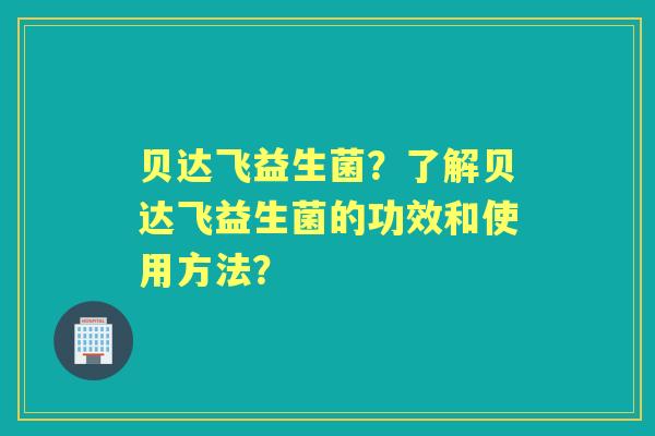 贝达飞益生菌？了解贝达飞益生菌的功效和使用方法？