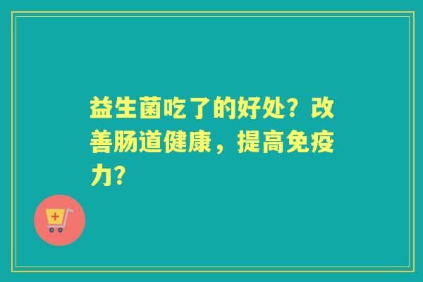益生菌吃了的好处？改善肠道健康，提高力？