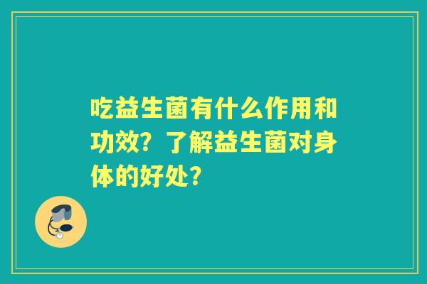 吃益生菌有什么作用和功效？了解益生菌对身体的好处？