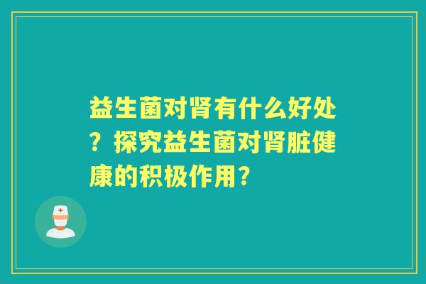 益生菌对有什么好处？探究益生菌对脏健康的积极作用？