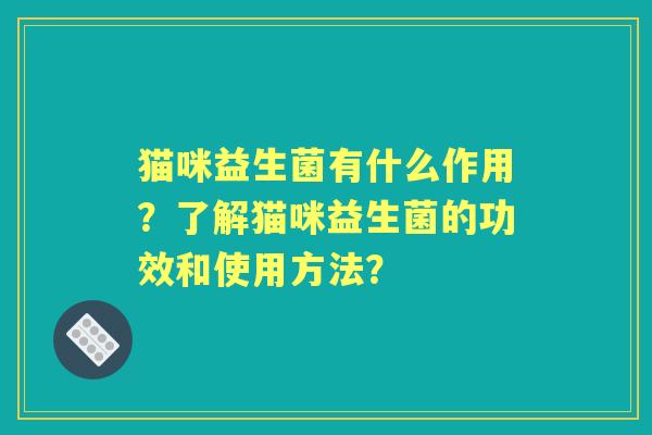 猫咪益生菌有什么作用？了解猫咪益生菌的功效和使用方法？