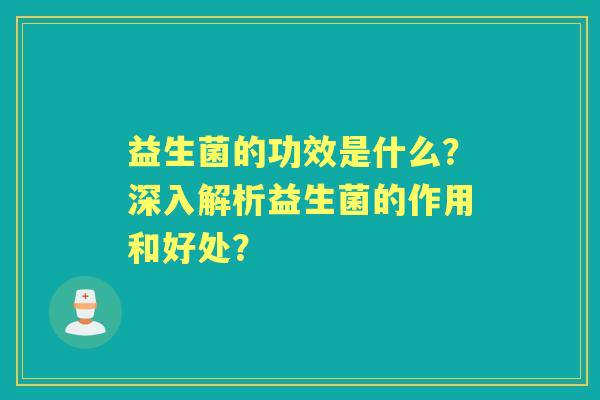 益生菌的功效是什么？深入解析益生菌的作用和好处？