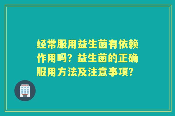 经常服用益生菌有依赖作用吗？益生菌的正确服用方法及注意事项？