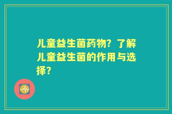 儿童益生菌？了解儿童益生菌的作用与选择？