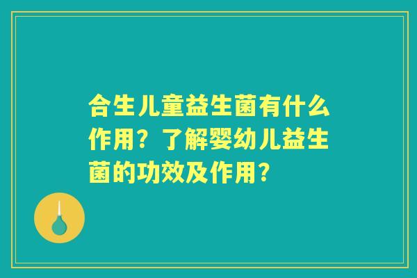 合生儿童益生菌有什么作用？了解婴幼儿益生菌的功效及作用？