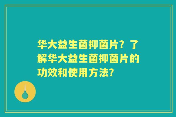 华大益生菌抑菌片？了解华大益生菌抑菌片的功效和使用方法？