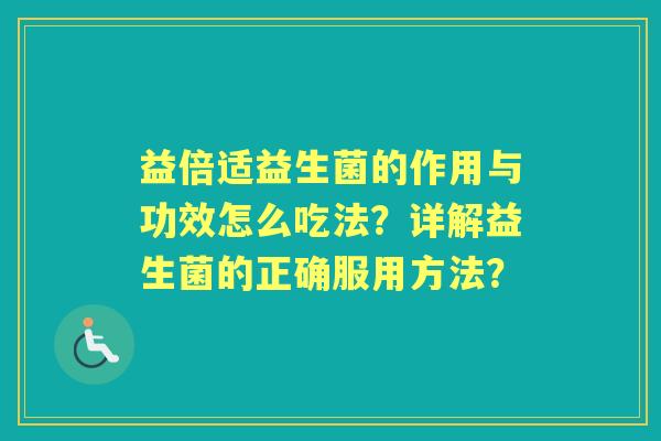 益倍适益生菌的作用与功效怎么吃法？详解益生菌的正确服用方法？