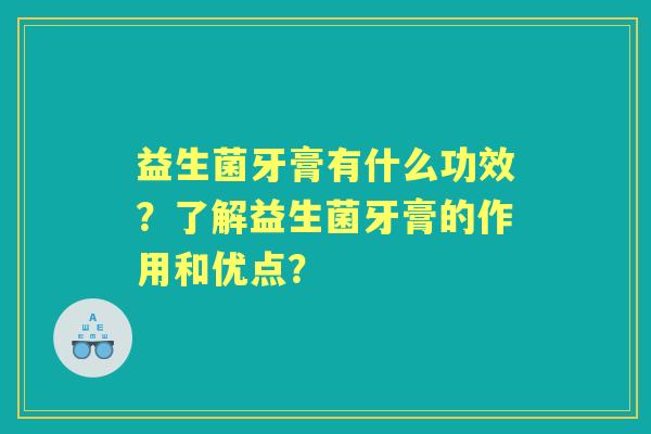 益生菌牙膏有什么功效？了解益生菌牙膏的作用和优点？