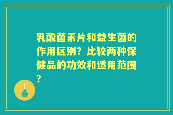乳酸菌素片和益生菌的作用区别？比较两种保健品的功效和适用范围？