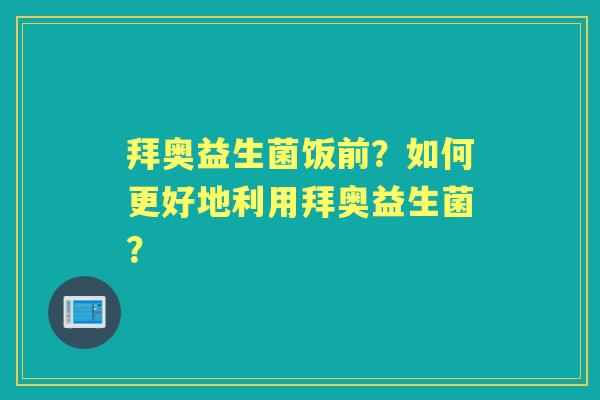 拜奥益生菌饭前？如何更好地利用拜奥益生菌？