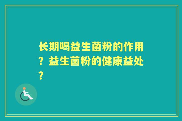 长期喝益生菌粉的作用?益生菌粉的健康益处? 长期喝益生菌粉的作用?益生菌粉的健康益处?