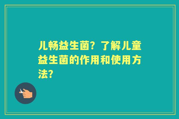 儿畅益生菌？了解儿童益生菌的作用和使用方法？