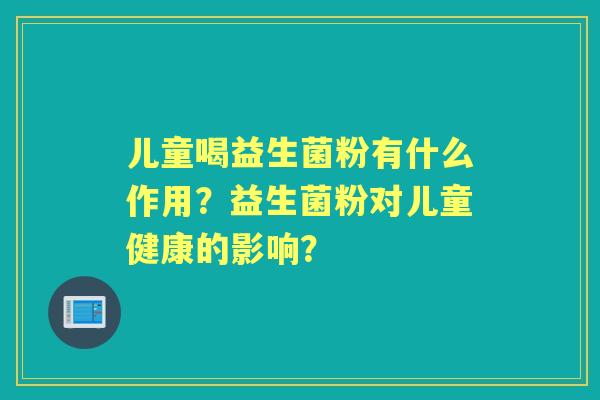 儿童喝益生菌粉有什么作用？益生菌粉对儿童健康的影响？