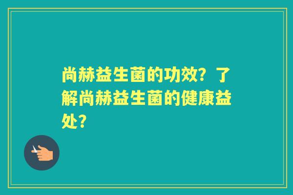 尚赫益生菌的功效？了解尚赫益生菌的健康益处？