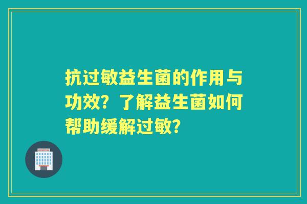 抗益生菌的作用与功效？了解益生菌如何帮助缓解？