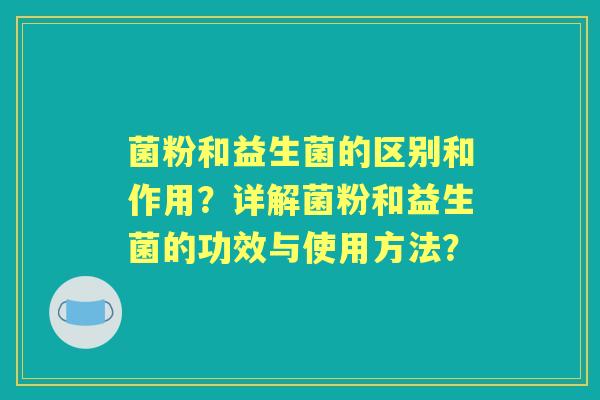 菌粉和益生菌的区别和作用？详解菌粉和益生菌的功效与使用方法？