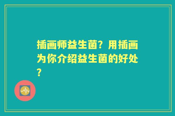 插画师益生菌？用插画为你介绍益生菌的好处？