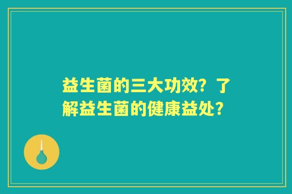 益生菌的三大功效？了解益生菌的健康益处？
