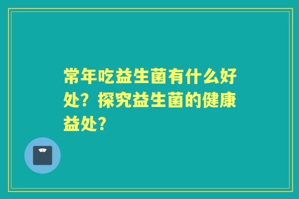 常年吃益生菌有什么好处？探究益生菌的健康益处？