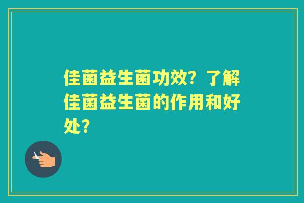 佳菌益生菌功效？了解佳菌益生菌的作用和好处？